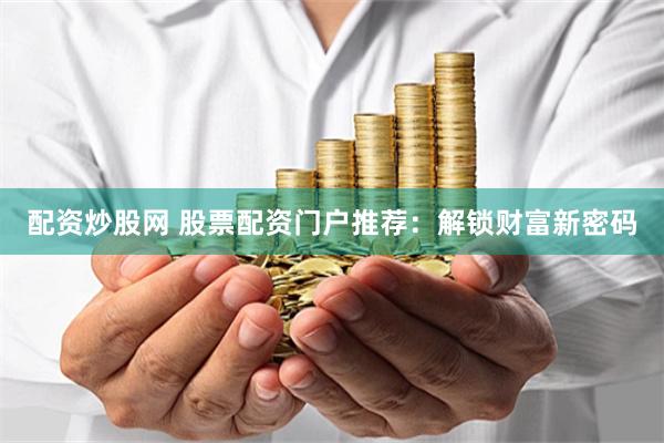 配资炒股网 股票配资门户推荐：解锁财富新密码