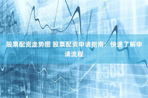 股票配资走势图 股票配资申请指南：快速了解申请流程