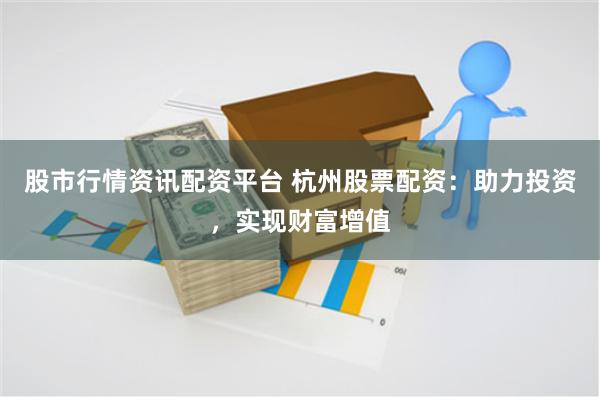 股市行情资讯配资平台 杭州股票配资：助力投资，实现财富增值