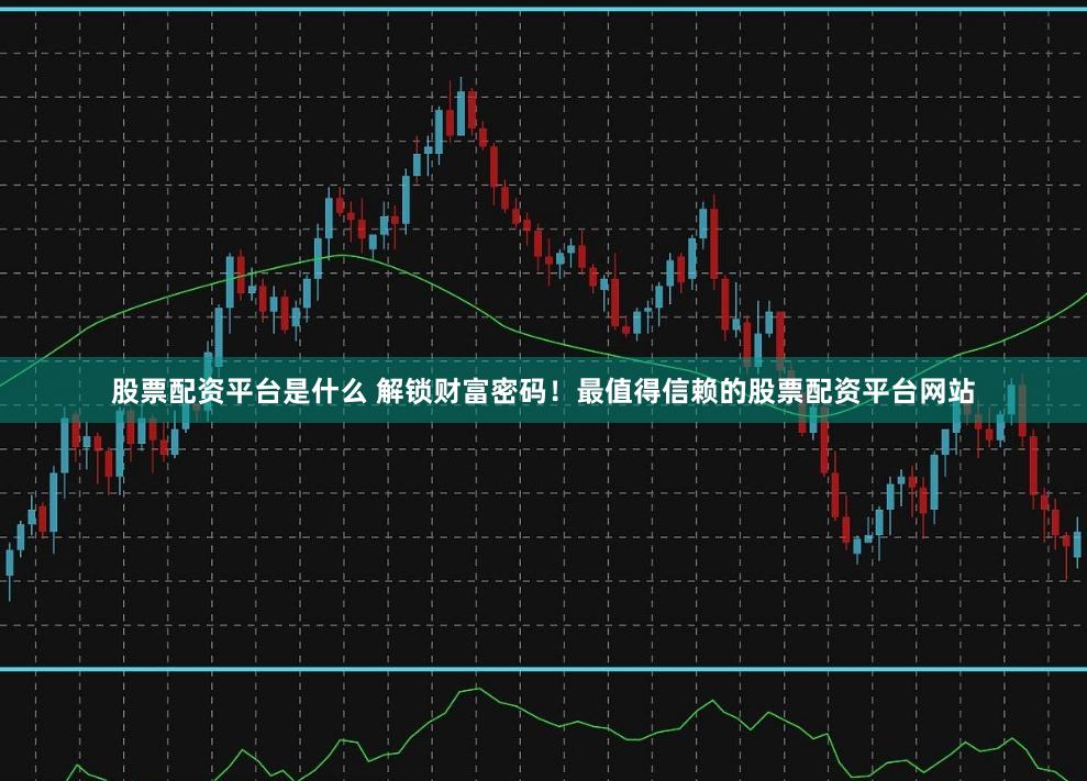 股票配资平台是什么 解锁财富密码！最值得信赖的股票配资平台网站
