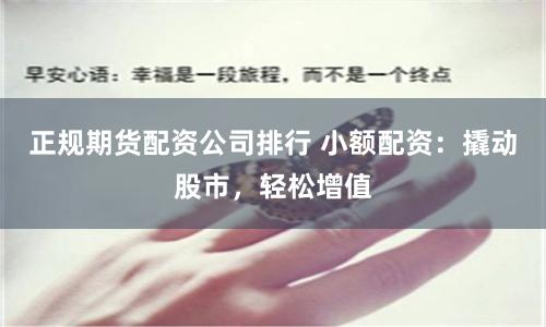 正规期货配资公司排行 小额配资:撬动股市,轻松增值