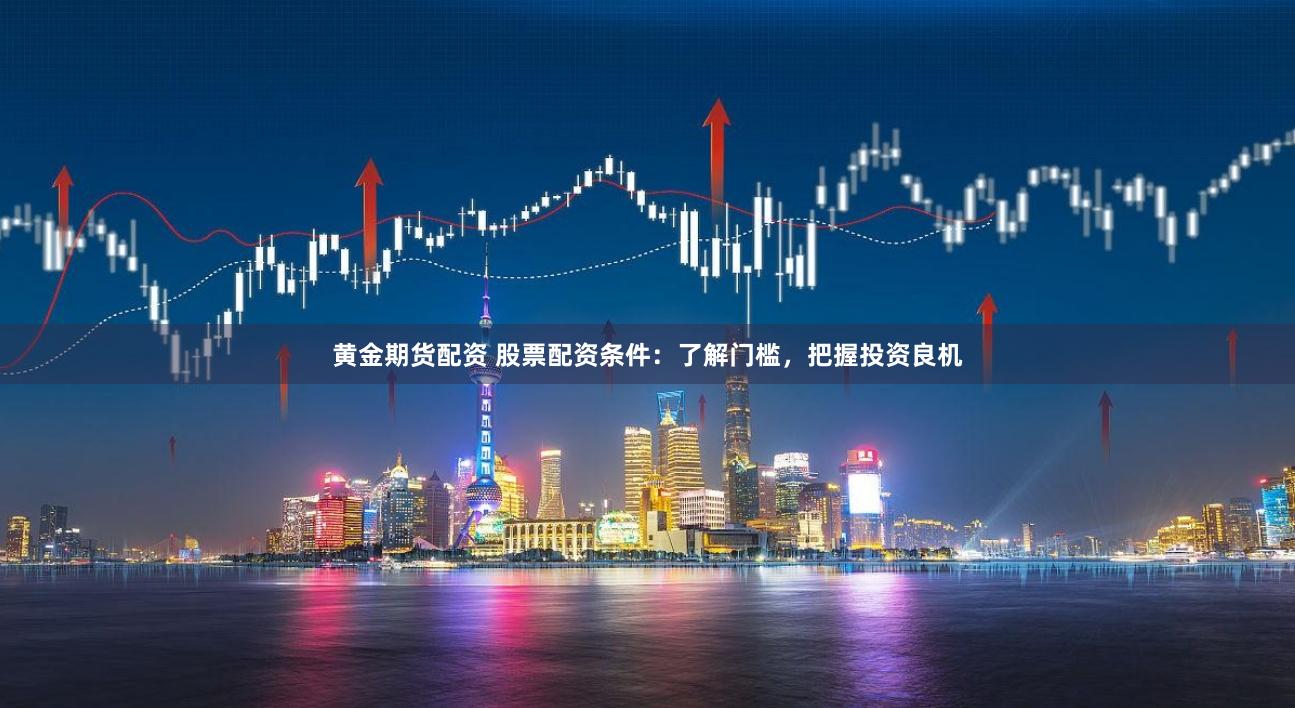黄金期货配资 股票配资条件：了解门槛，把握投资良机