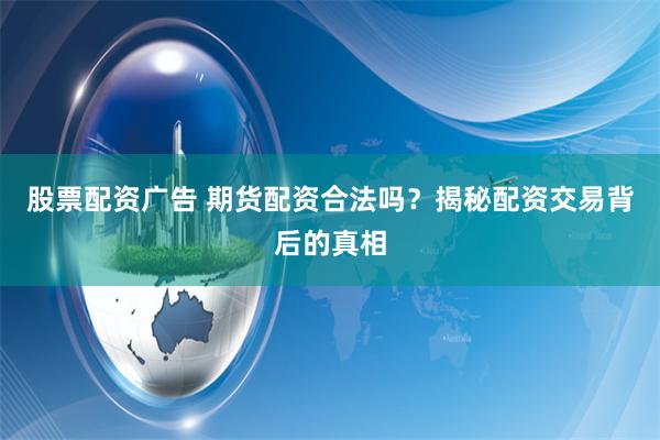 股票配资广告 期货配资合法吗？揭秘配资交易背后的真相