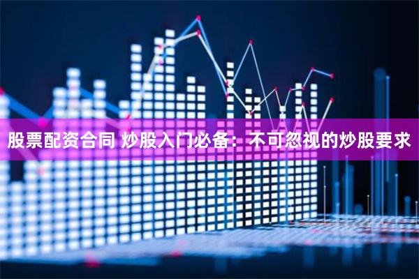 股票配资合同 炒股入门必备：不可忽视的炒股要求