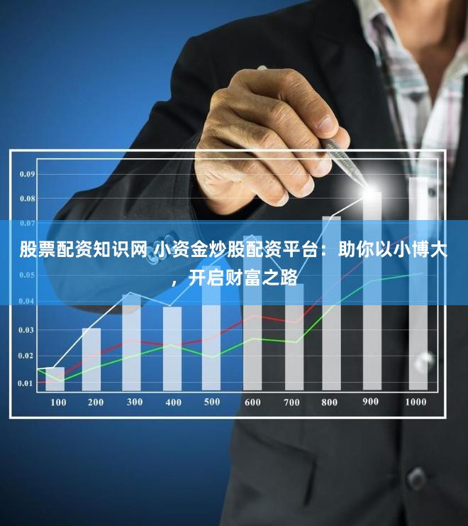 股票配资知识网 小资金炒股配资平台：助你以小博大，开启财富之路