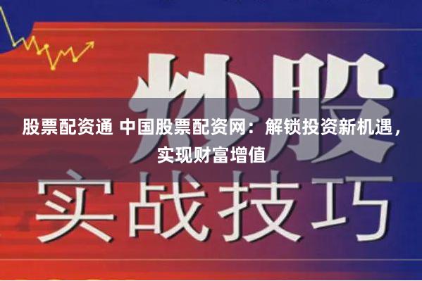 股票配资通 中国股票配资网：解锁投资新机遇，实现财富增值
