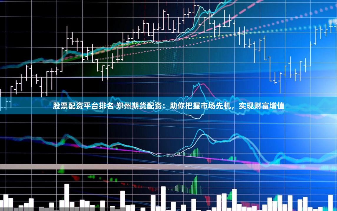 股票配资平台排名 郑州期货配资：助你把握市场先机，实现财富增值