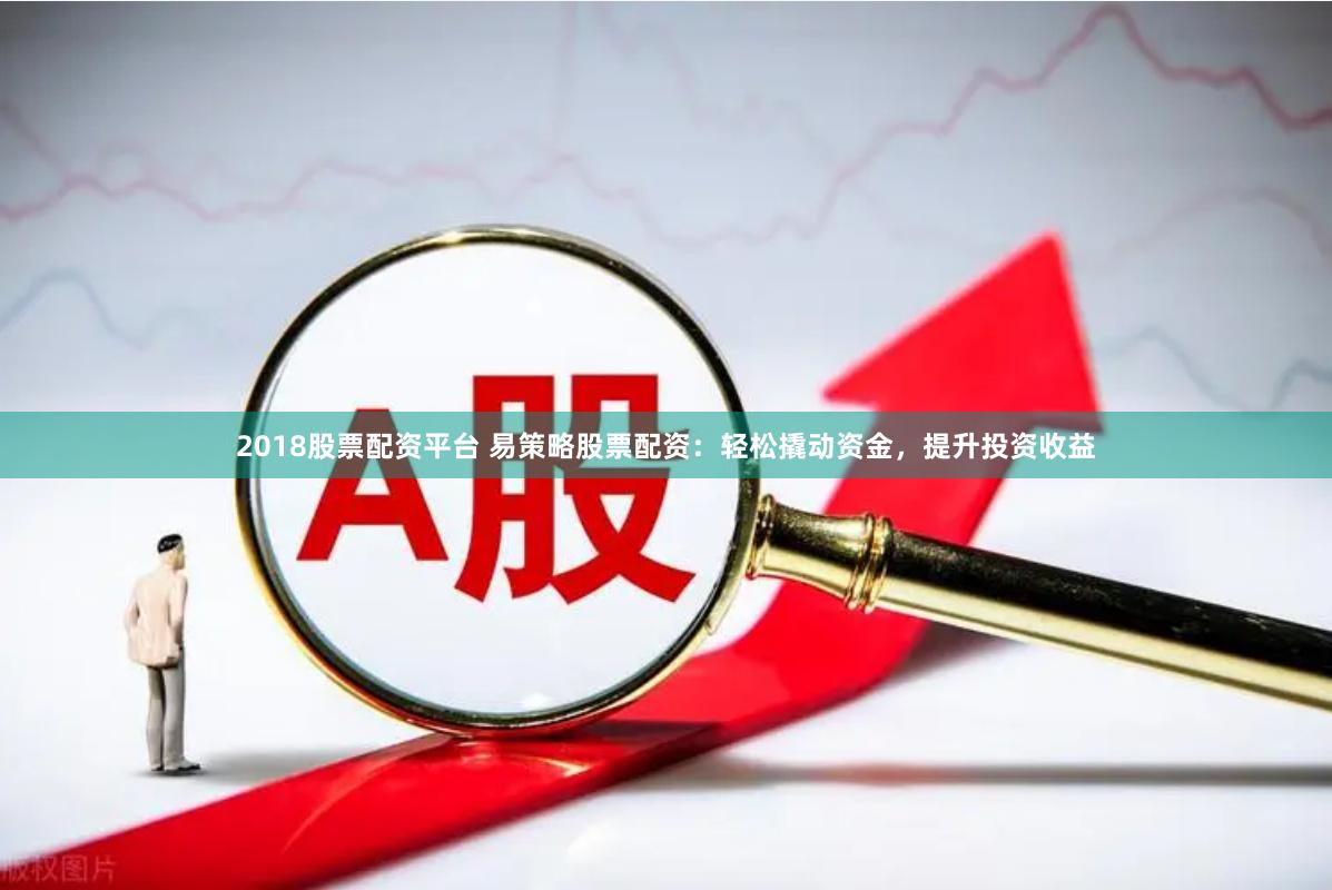 2018股票配资平台 易策略股票配资：轻松撬动资金，提升投资收益