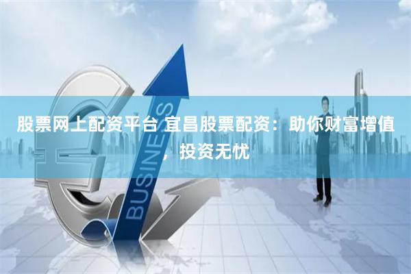 股票网上配资平台 宜昌股票配资：助你财富增值，投资无忧