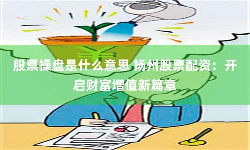 股票操盘是什么意思 扬州股票配资：开启财富增值新篇章