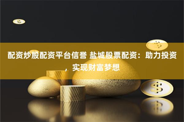 配资炒股配资平台信誉 盐城股票配资：助力投资，实现财富梦想