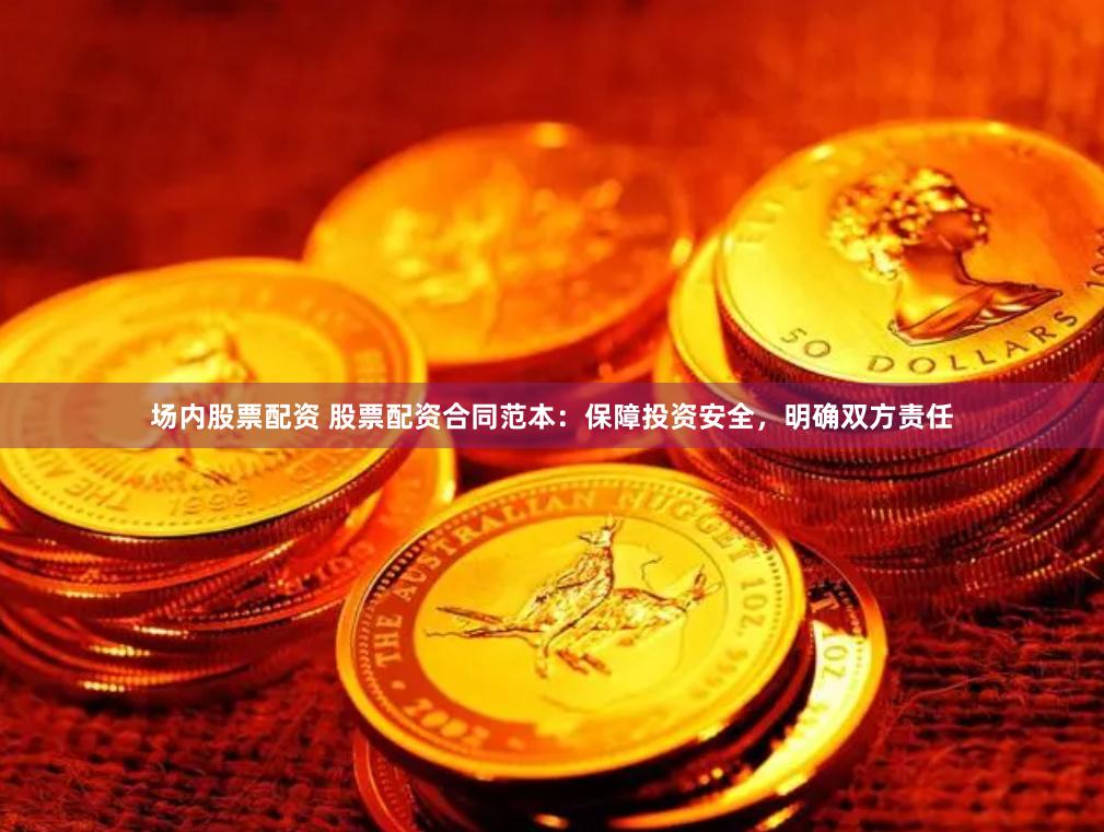 场内股票配资 股票配资合同范本：保障投资安全，明确双方责任