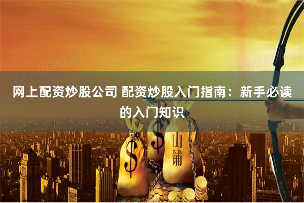 网上配资炒股公司 配资炒股入门指南：新手必读的入门知识
