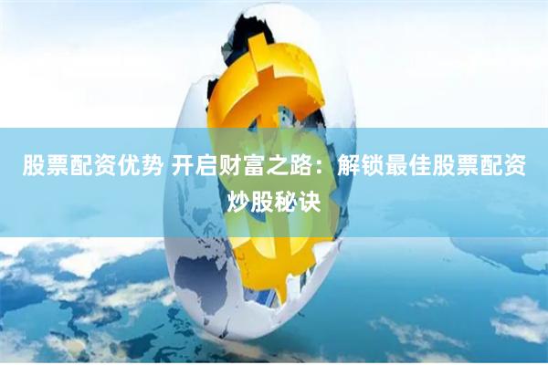 股票配资优势 开启财富之路：解锁最佳股票配资炒股秘诀