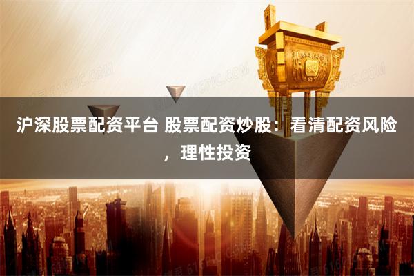 沪深股票配资平台 股票配资炒股：看清配资风险，理性投资