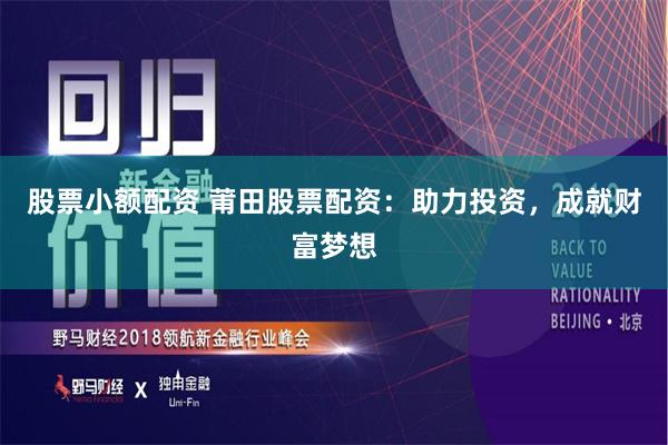 股票小额配资 莆田股票配资：助力投资，成就财富梦想