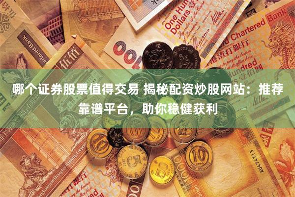 哪个证券股票值得交易 揭秘配资炒股网站：推荐靠谱平台，助你稳健获利