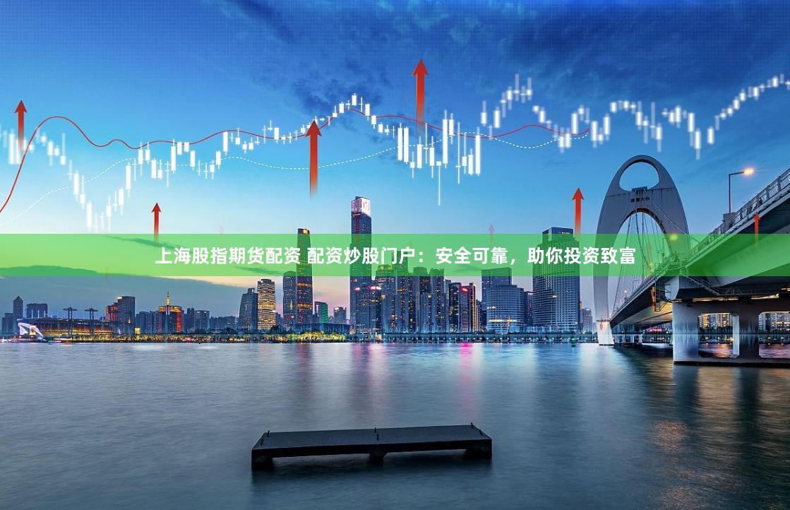 上海股指期货配资 配资炒股门户：安全可靠，助你投资致富