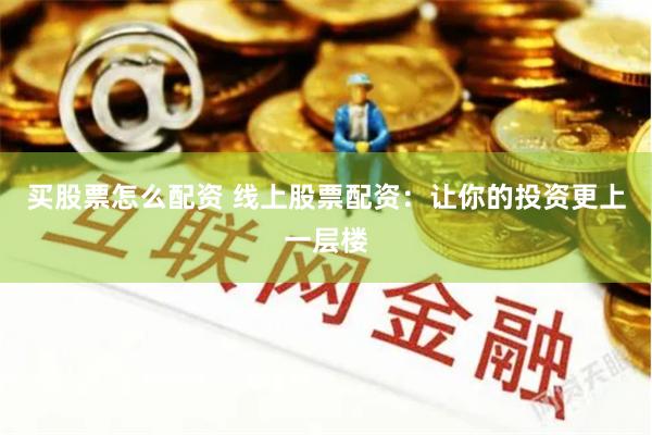 买股票怎么配资 线上股票配资：让你的投资更上一层楼