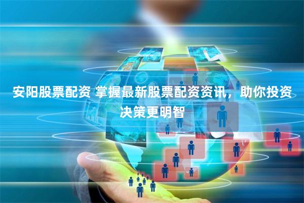 安阳股票配资 掌握最新股票配资资讯，助你投资决策更明智