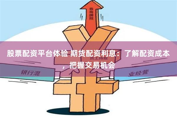股票配资平台体验 期货配资利息：了解配资成本，把握交易机会