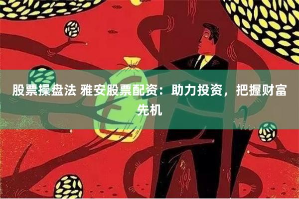 股票操盘法 雅安股票配资：助力投资，把握财富先机