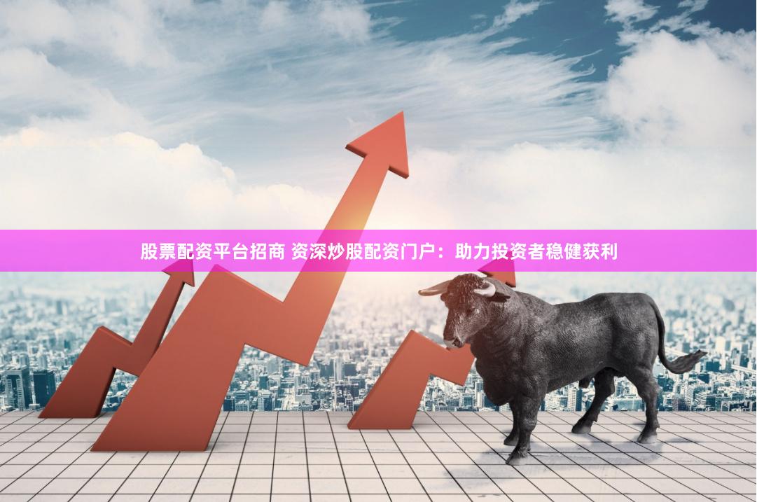 股票配资平台招商 资深炒股配资门户：助力投资者稳健获利