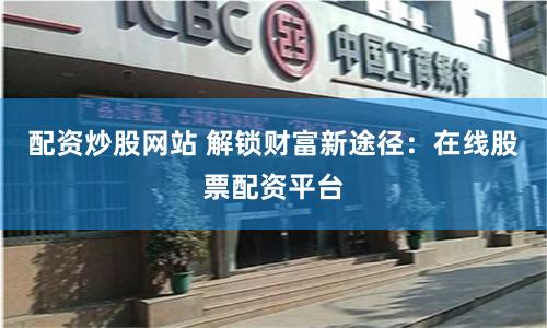 配资炒股网站 解锁财富新途径：在线股票配资平台