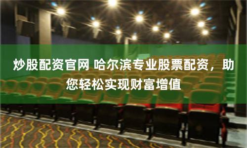 炒股配资官网 哈尔滨专业股票配资，助您轻松实现财富增值