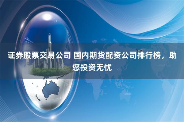 证券股票交易公司 国内期货配资公司排行榜，助您投资无忧