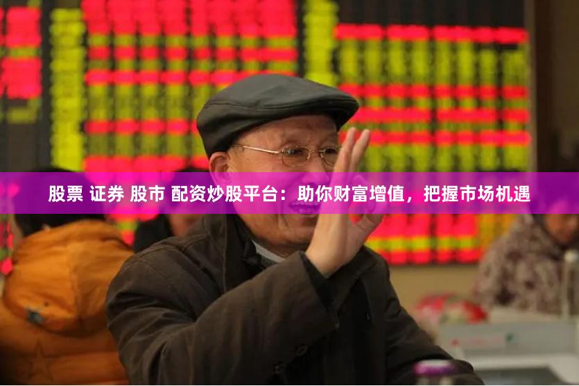 股票 证券 股市 配资炒股平台：助你财富增值，把握市场机遇
