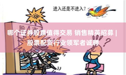 哪个证券股票值得交易 销售精英招募 | 股票配资行业领军者诚聘
