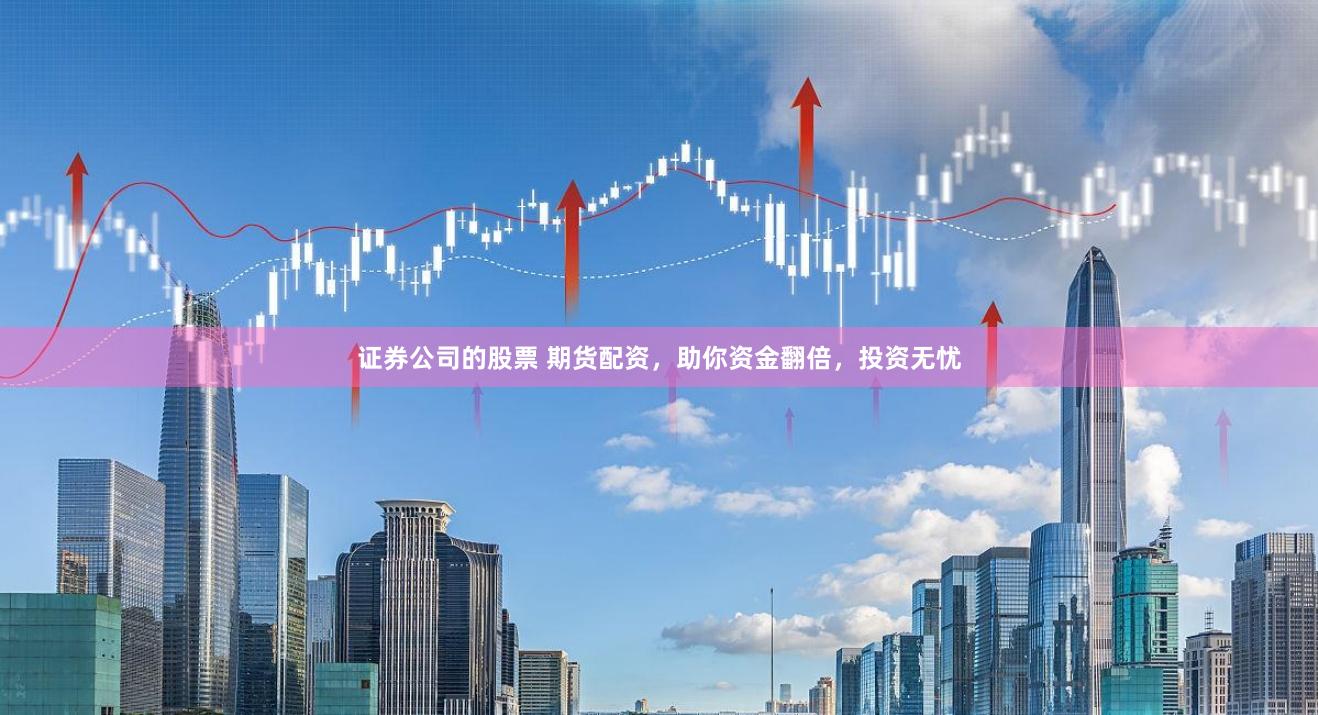 证券公司的股票 期货配资，助你资金翻倍，投资无忧
