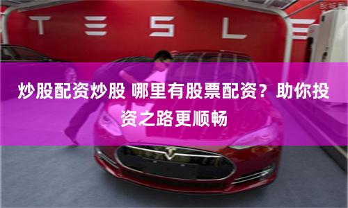 炒股配资炒股 哪里有股票配资？助你投资之路更顺畅