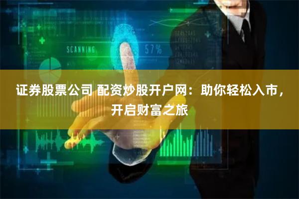 证券股票公司 配资炒股开户网：助你轻松入市，开启财富之旅