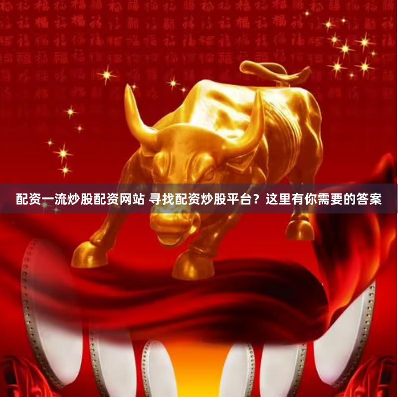 配资一流炒股配资网站 寻找配资炒股平台？这里有你需要的答案