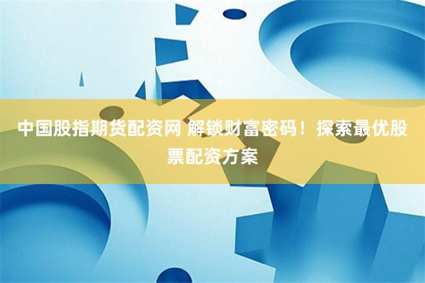中国股指期货配资网 解锁财富密码！探索最优股票配资方案