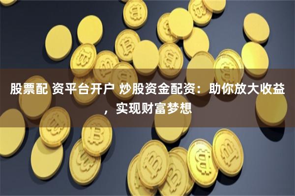 股票配 资平台开户 炒股资金配资：助你放大收益，实现财富梦想