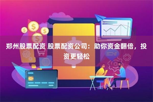 郑州股票配资 股票配资公司：助你资金翻倍，投资更轻松