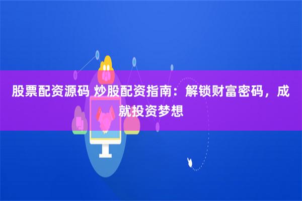 股票配资源码 炒股配资指南：解锁财富密码，成就投资梦想