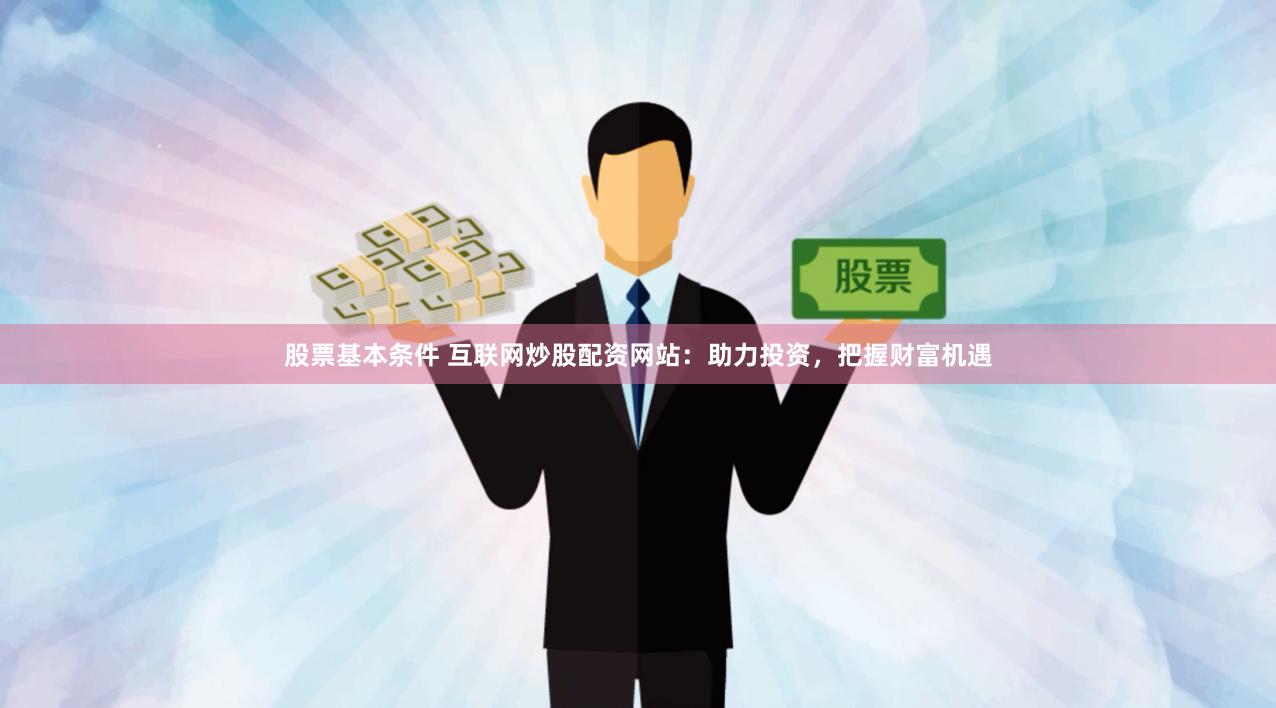 股票基本条件 互联网炒股配资网站：助力投资，把握财富机遇
