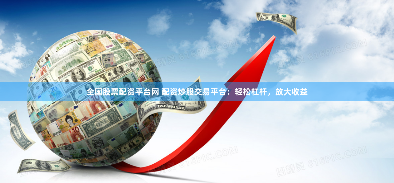 全国股票配资平台网 配资炒股交易平台：轻松杠杆，放大收益