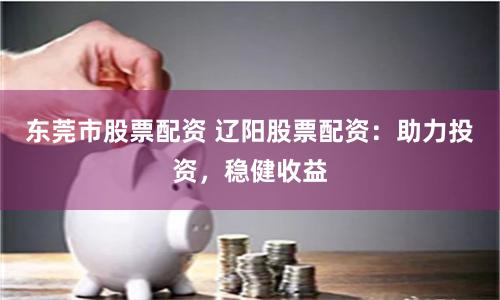 东莞市股票配资 辽阳股票配资：助力投资，稳健收益