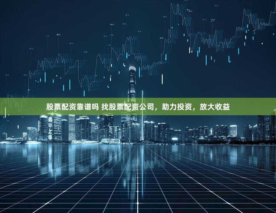 股票配资靠谱吗 找股票配资公司，助力投资，放大收益