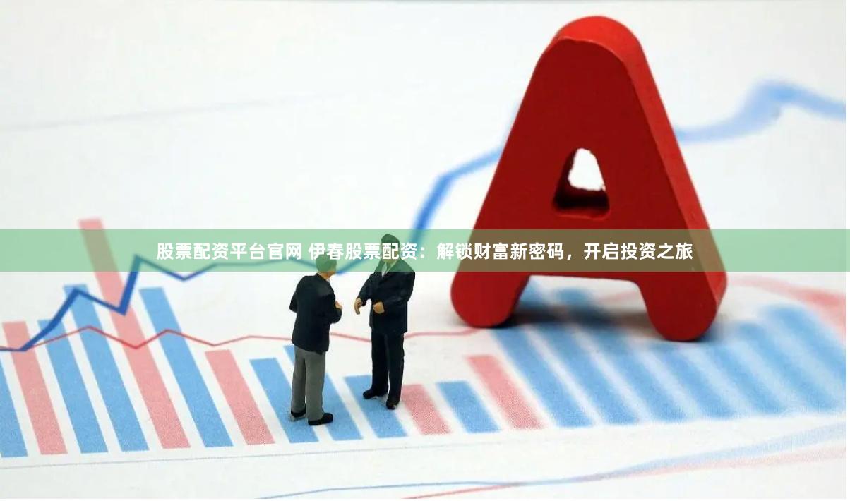 股票配资平台官网 伊春股票配资：解锁财富新密码，开启投资之旅