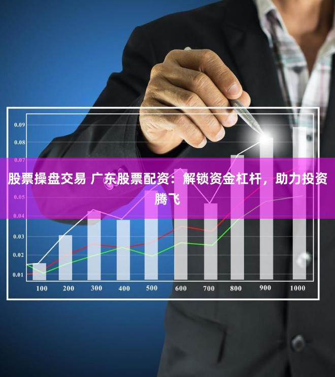 股票操盘交易 广东股票配资：解锁资金杠杆，助力投资腾飞