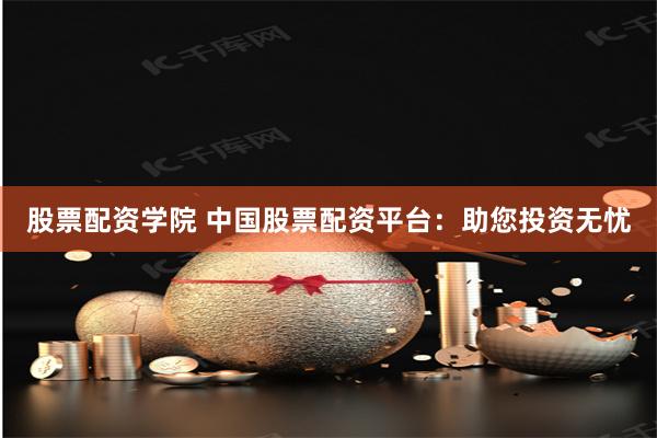 股票配资学院 中国股票配资平台：助您投资无忧
