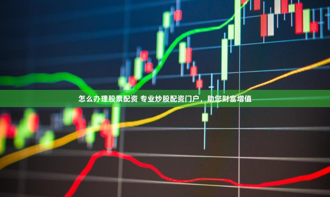 怎么办理股票配资 专业炒股配资门户，助您财富增值