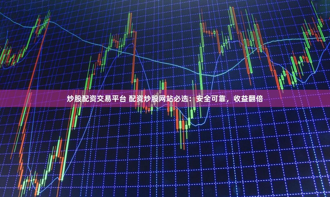 炒股配资交易平台 配资炒股网站必选：安全可靠，收益翻倍