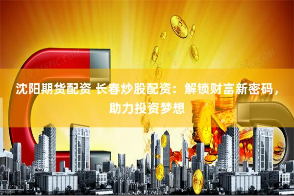 沈阳期货配资 长春炒股配资：解锁财富新密码，助力投资梦想